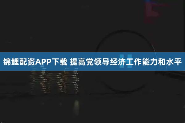 锦鲤配资APP下载 提高党领导经济工作能力和水平