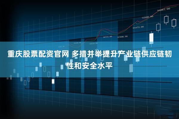 重庆股票配资官网 多措并举提升产业链供应链韧性和安全水平