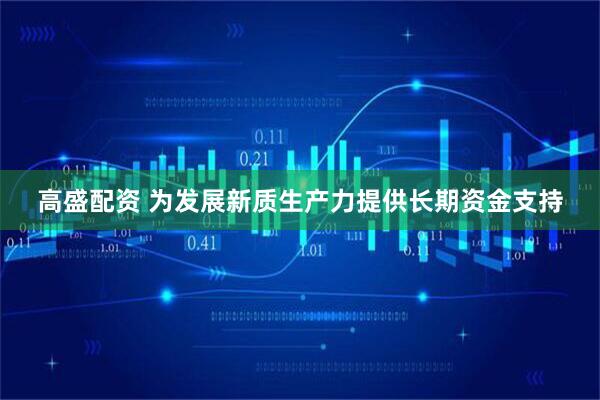 高盛配资 为发展新质生产力提供长期资金支持