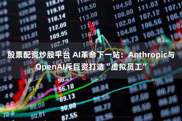 股票配资炒股平台 AI革命下一站：Anthropic与OpenAI斥巨资打造“虚拟员工”