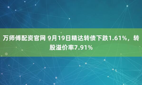 万师傅配资官网 9月19日精达转债下跌1.61%，转股溢价率7.91%