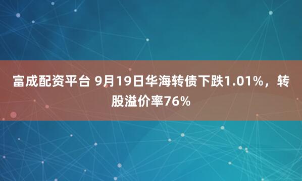 富成配资平台 9月19日华海转债下跌1.01%，转股溢价率76%