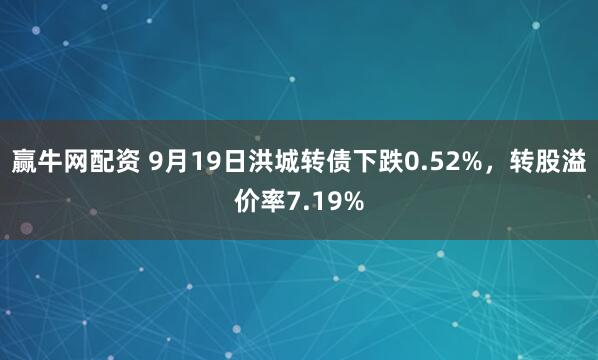 赢牛网配资 9月19日洪城转债下跌0.52%，转股溢价率7.19%