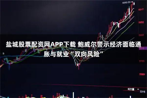 盐城股票配资网APP下载 鲍威尔警示经济面临通胀与就业“双向风险”