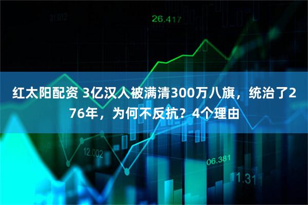 红太阳配资 3亿汉人被满清300万八旗，统治了276年，为何不反抗？4个理由