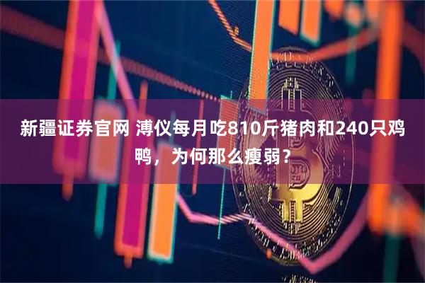 新疆证券官网 溥仪每月吃810斤猪肉和240只鸡鸭，为何那么瘦弱？