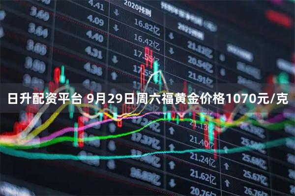 日升配资平台 9月29日周六福黄金价格1070元/克
