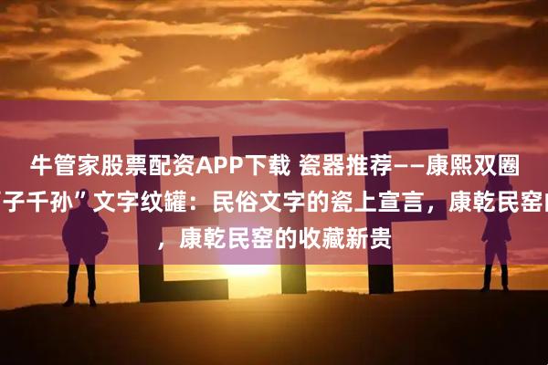牛管家股票配资APP下载 瓷器推荐——康熙双圈款青花“百子千孙”文字纹罐：民俗文字的瓷上宣言，康乾民窑的收藏新贵