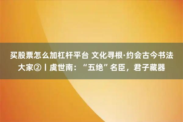 买股票怎么加杠杆平台 文化寻根·约会古今书法大家②丨虞世南：“五绝”名臣，君子藏器