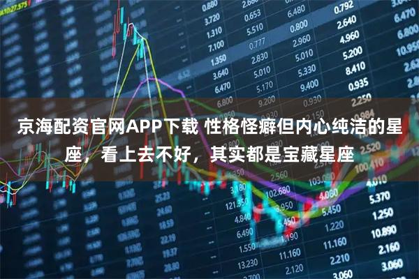 京海配资官网APP下载 性格怪癖但内心纯洁的星座，看上去不好，其实都是宝藏星座