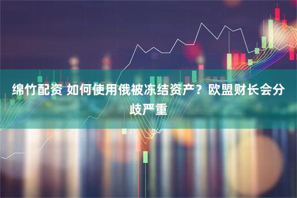 绵竹配资 如何使用俄被冻结资产？欧盟财长会分歧严重