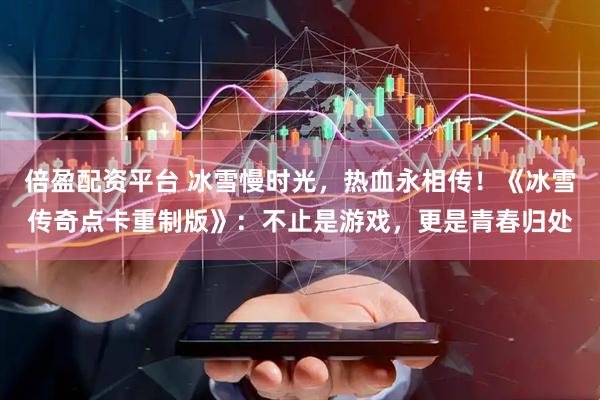 倍盈配资平台 冰雪慢时光，热血永相传！《冰雪传奇点卡重制版》：不止是游戏，更是青春归处