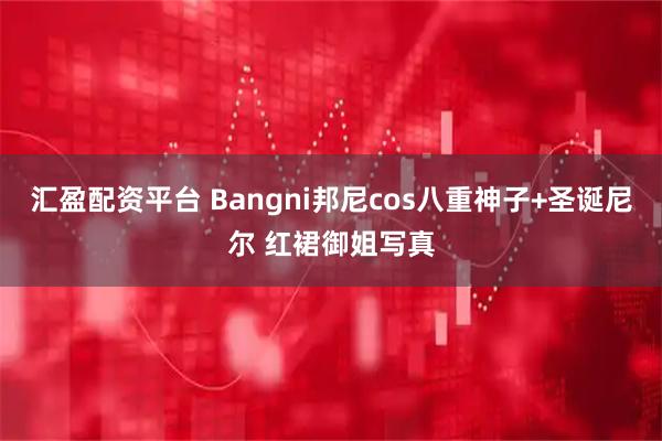 汇盈配资平台 Bangni邦尼cos八重神子+圣诞尼尔 红裙御姐写真
