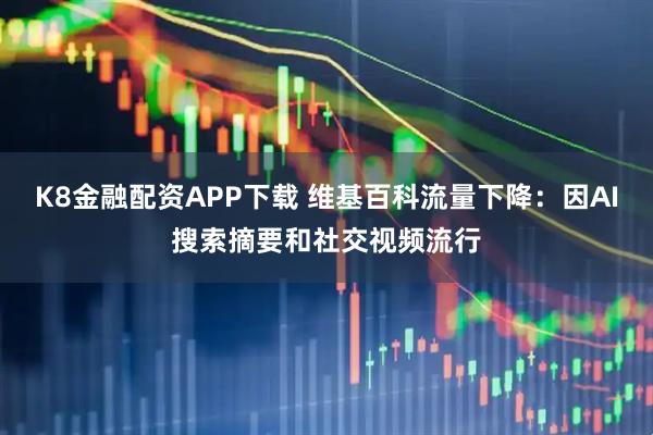 K8金融配资APP下载 维基百科流量下降：因AI搜索摘要和社交视频流行