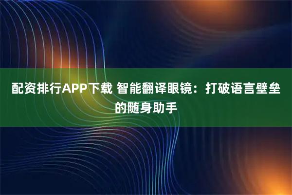 配资排行APP下载 智能翻译眼镜：打破语言壁垒的随身助手