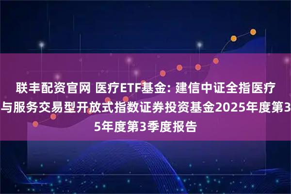 联丰配资官网 医疗ETF基金: 建信中证全指医疗保健设备与服务交易型开放式指数证券投资基金2025年度第3季度报告