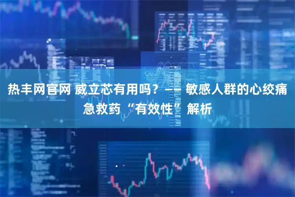 热丰网官网 威立芯有用吗？—— 敏感人群的心绞痛急救药 “有效性” 解析