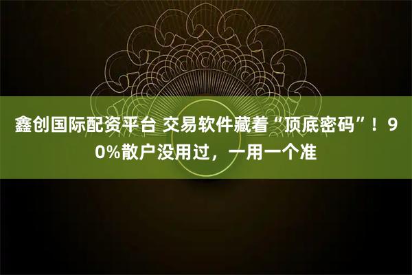 鑫创国际配资平台 交易软件藏着“顶底密码”！90%散户没用过，一用一个准