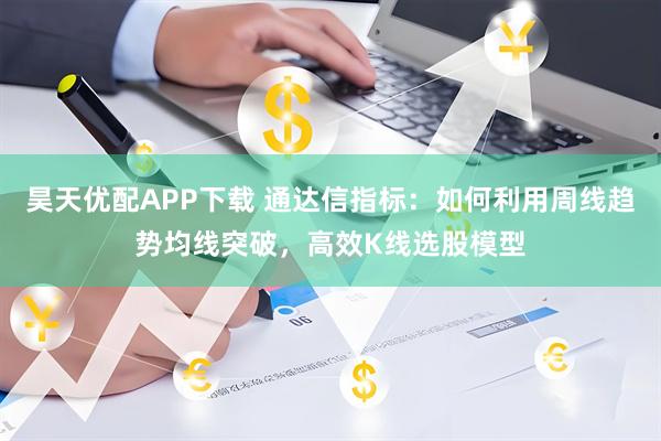 昊天优配APP下载 通达信指标：如何利用周线趋势均线突破，高效K线选股模型