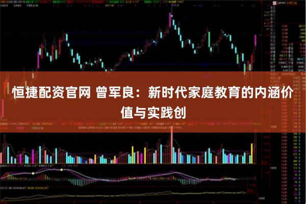 恒捷配资官网 曾军良：新时代家庭教育的内涵价值与实践创