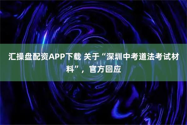 汇操盘配资APP下载 关于“深圳中考道法考试材料”，官方回应