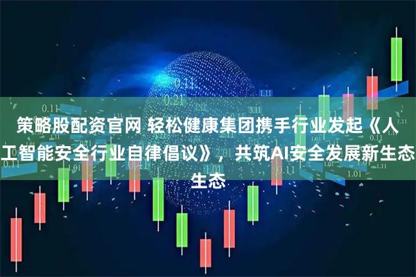 策略股配资官网 轻松健康集团携手行业发起《人工智能安全行业自律倡议》，共筑AI安全发展新生态