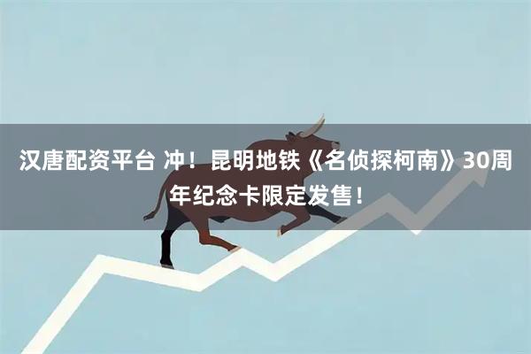 汉唐配资平台 冲！昆明地铁《名侦探柯南》30周年纪念卡限定发售！