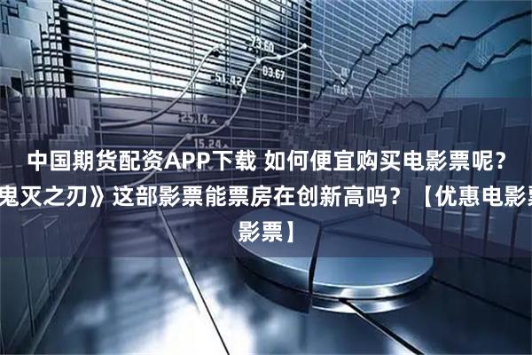 中国期货配资APP下载 如何便宜购买电影票呢？《鬼灭之刃》这部影票能票房在创新高吗？【优惠电影票】