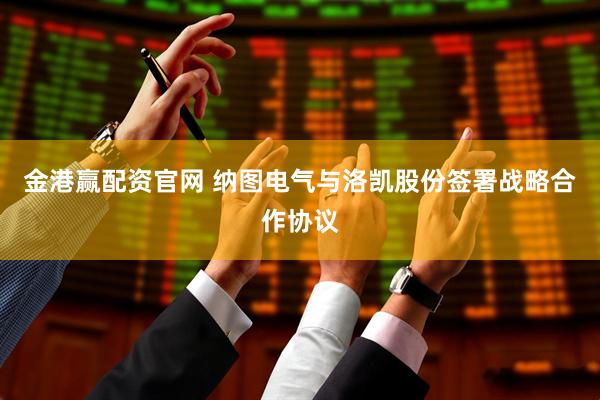 金港赢配资官网 纳图电气与洛凯股份签署战略合作协议
