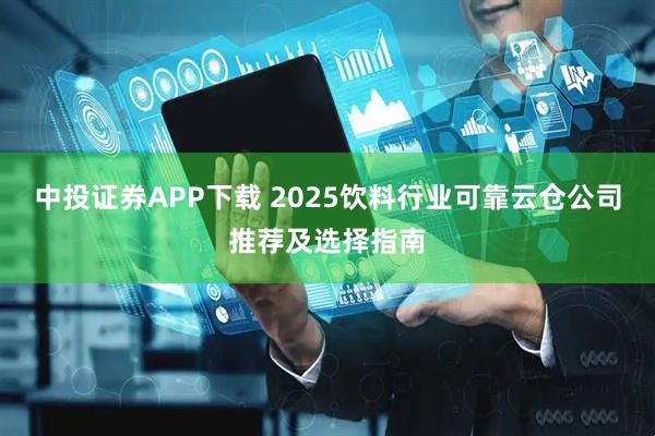 中投证券APP下载 2025饮料行业可靠云仓公司推荐及选择指南