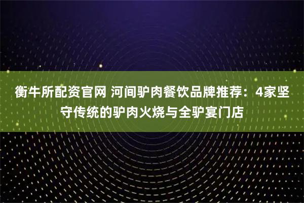 衡牛所配资官网 河间驴肉餐饮品牌推荐：4家坚守传统的驴肉火烧与全驴宴门店
