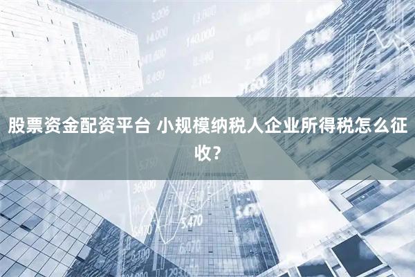 股票资金配资平台 小规模纳税人企业所得税怎么征收？