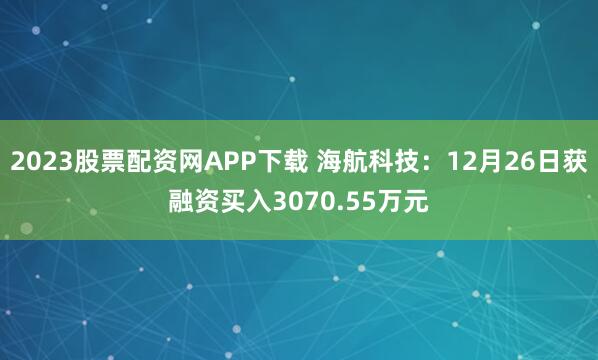 2023股票配资网APP下载 海航科技：12月26日获融资买入3070.55万元