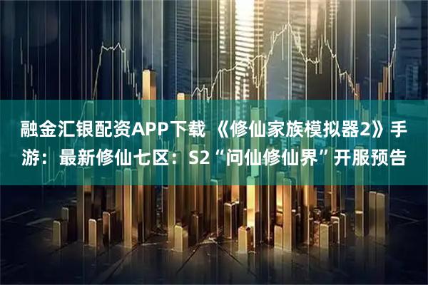 融金汇银配资APP下载 《修仙家族模拟器2》手游：最新修仙七区：S2“问仙修仙界”开服预告