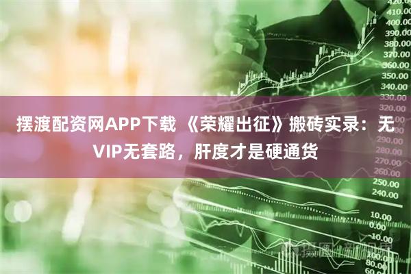 摆渡配资网APP下载 《荣耀出征》搬砖实录：无VIP无套路，肝度才是硬通货