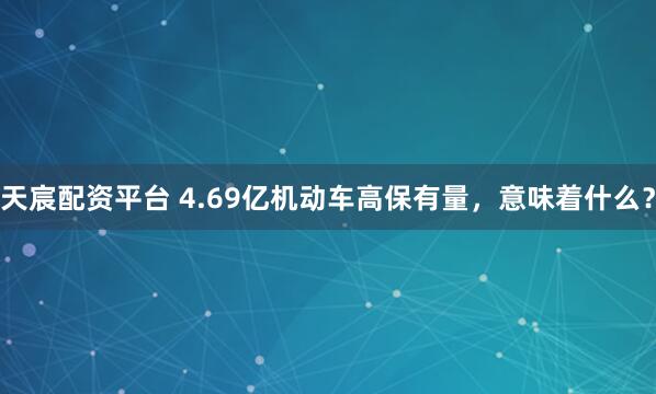天宸配资平台 4.69亿机动车高保有量，意味着什么？