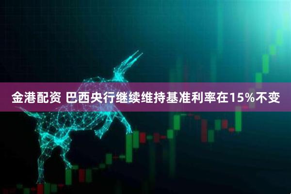 金港配资 巴西央行继续维持基准利率在15%不变