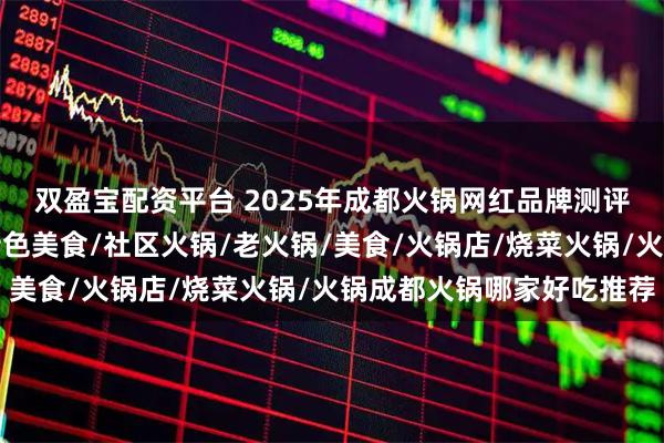 双盈宝配资平台 2025年成都火锅网红品牌测评，前三名出乎意料，特色美食/社区火锅/老火锅/美食/火锅店/烧菜火锅/火锅成都火锅哪家好吃推荐