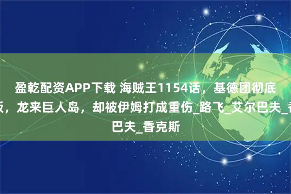 盈乾配资APP下载 海贼王1154话，基德团彻底领盒饭，龙来巨人岛，却被伊姆打成重伤_路飞_艾尔巴夫_香克斯