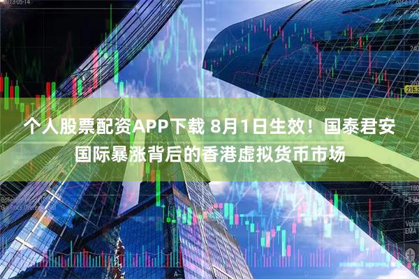 个人股票配资APP下载 8月1日生效！国泰君安国际暴涨背后的香港虚拟货币市场