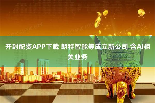 开封配资APP下载 朗特智能等成立新公司 含AI相关业务