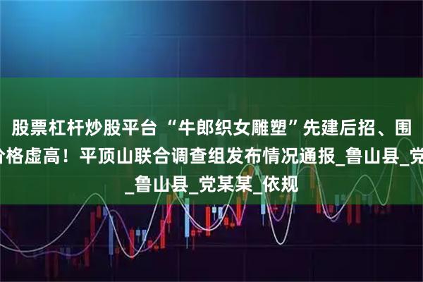 股票杠杆炒股平台 “牛郎织女雕塑”先建后招、围标串标、价格虚高！平顶山联合调查组发布情况通报_鲁山县_党某某_依规