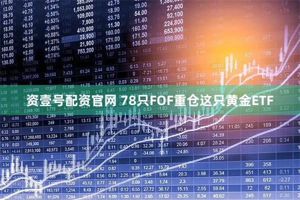 资壹号配资官网 78只FOF重仓这只黄金ETF