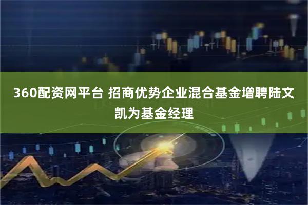 360配资网平台 招商优势企业混合基金增聘陆文凯为基金经理