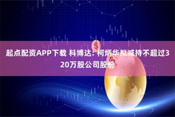 起点配资APP下载 科博达: 柯炳华拟减持不超过320万股公司股份