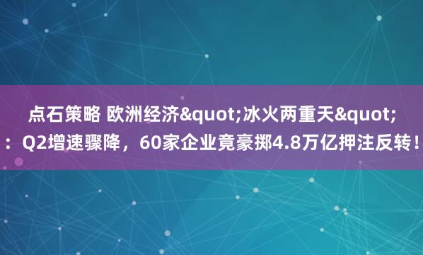 点石策略 欧洲经济"冰火两重天"：Q2增速骤降，60家企业竟豪掷4.8万亿押注反转！