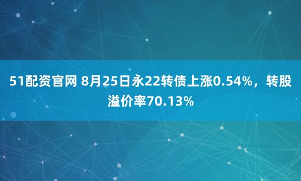 51配资官网 8月25日永22转债上涨0.54%，转股溢价率70.13%