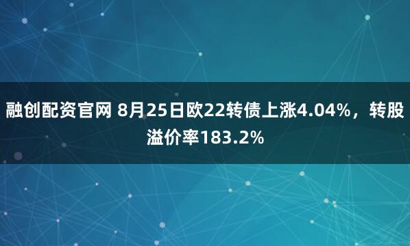 融创配资官网 8月25日欧22转债上涨4.04%，转股溢价率183.2%