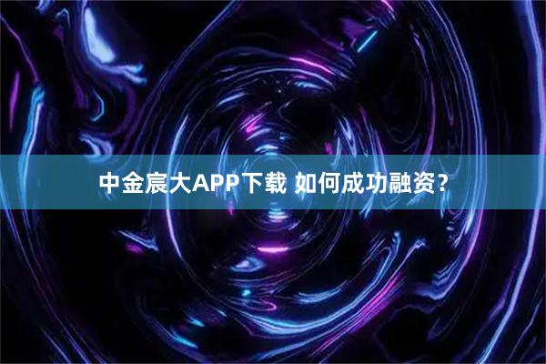 中金宸大APP下载 如何成功融资？