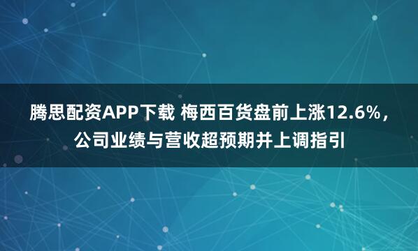 腾思配资APP下载 梅西百货盘前上涨12.6%，公司业绩与营收超预期并上调指引